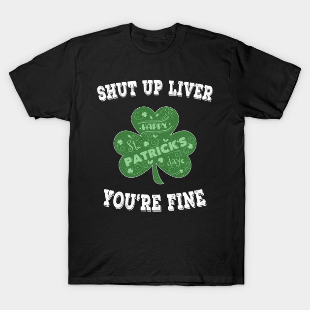 Shut up Liver You're Fine - Irish Shamrock Saint Patrick's Day T-Shirt by chouayb